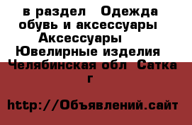  в раздел : Одежда, обувь и аксессуары » Аксессуары »  » Ювелирные изделия . Челябинская обл.,Сатка г.